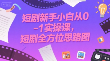 短剧新手小白从0-1实操课，短剧全方位思路图-KAI的视界