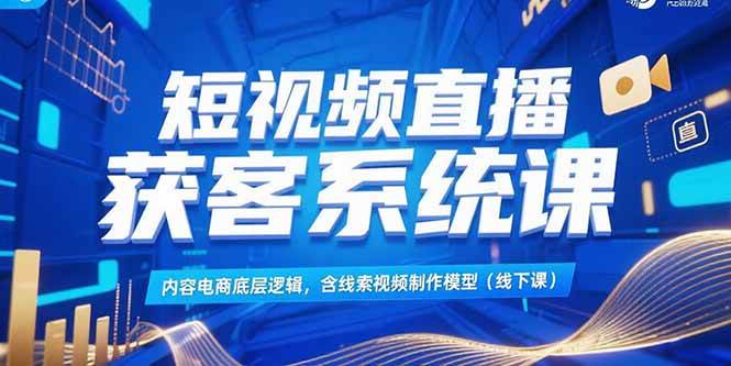 （15282期）短视频直播获客系统课，内容电商底层逻辑，含线索视频制作模型(线下课)-KAI的视界