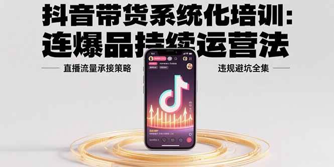 （15568期）抖音带货系统化培训：连爆品持续运营法，直播流量承接策略，违规避坑全集-KAI的视界