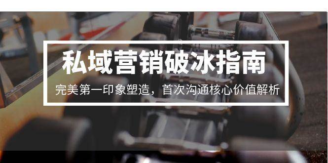私域营销破冰指南，完美第一印象塑造，首次沟通核心价值解析-KAI的视界