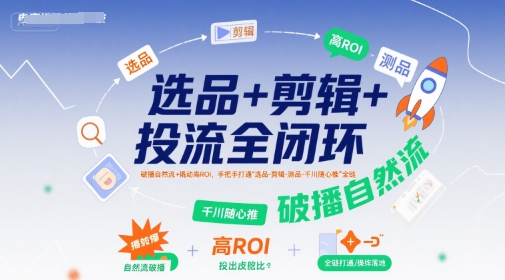 选品+剪辑+投流全闭环，破播自然流+撬动高ROI，手把手打通“选品-剪辑-测品-千川随心推”全链-KAI的视界