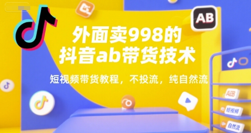 外面卖998的抖音ab带货技术，短视频带货教程，不投流，纯自然流-KAI的视界