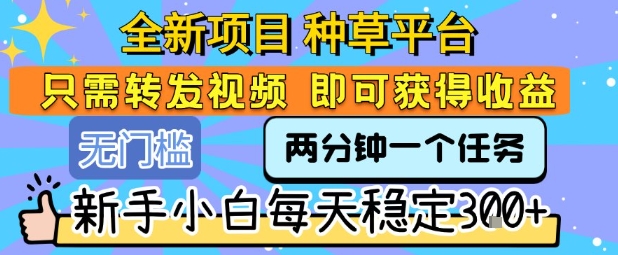 全新项目 种草平台 只需要转发任务视频 即可获得收益 新手小白每天稳定3张+【揭秘】-KAI的视界