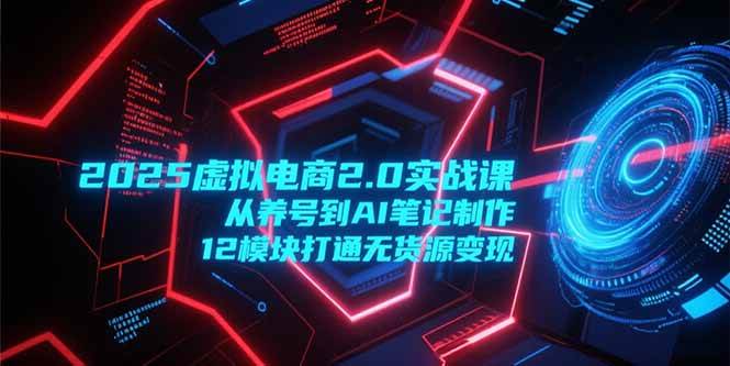 （15206期）2025虚拟电商2.0实战课，从养号到AI笔记制作，12模块打通无货源变现-KAI的视界