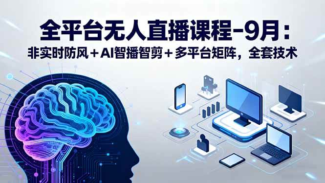 （15963期）全平台无人直播课程：非实时防风＋AI智播智剪＋多平台矩阵，9月全套技术-KAI的视界