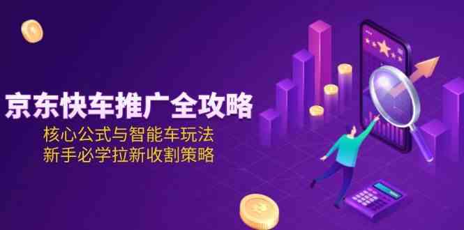 京东快车推广全攻略，核心公式与智能车玩法，新手必学拉新收割策略-KAI的视界