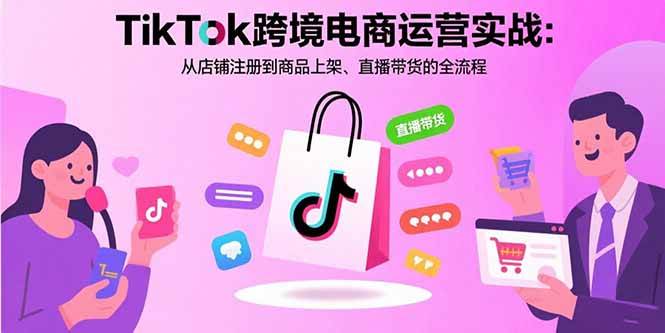 （15808期）TikTok跨境电商运营实战：从店铺注册到商品上架、直播带货的全流程-KAI的视界