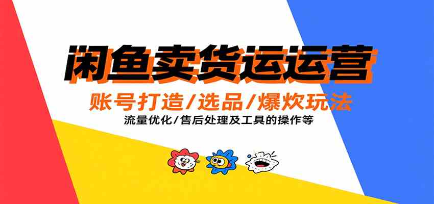 闲鱼卖货运营，账号打造/选品/爆款玩法/流量优化/售后处理及工具实操等-KAI的视界