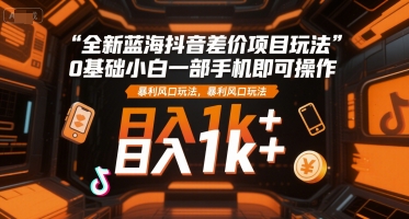 全新蓝海抖音差价项目玩法，0基础小白一部手机即可操作，暴利风口玩法，日入1k+【揭秘】-KAI的视界