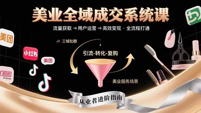 （15650期）美业全域成交系统课程：帮助美业从业者打通从流量获取到高效变现全流程-KAI的视界
