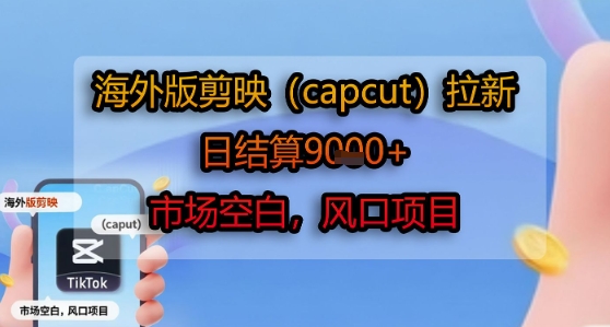 海外版剪映(capcut)拉新，日结算1k+，市场空白，风口项目-KAI的视界