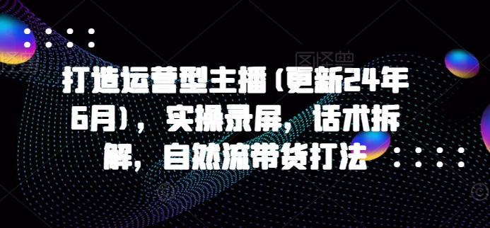 打造运营型主播(更新25年7月)，实操录屏，话术拆解，自然流带货打法-KAI的视界