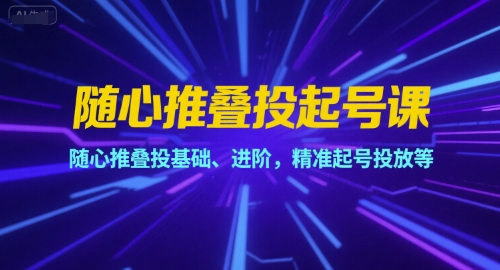 随心推叠投起号课，随心推叠投基础、进阶，精准起号投放等-KAI的视界