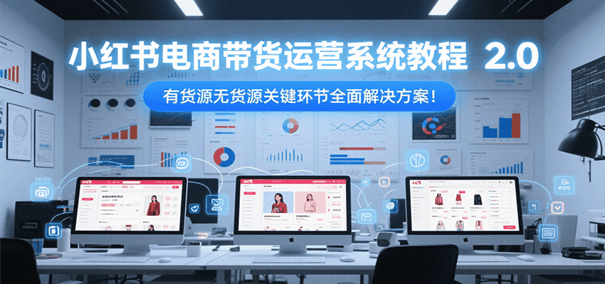 小红书电商带货运营系统教程2.0，有货源无货源关键环节全面解决方案！-KAI的视界