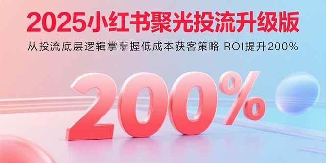 （15942期）2025小红书聚光投流升级版 从投流底层逻辑掌握低成本获客策略 ROI提升200%-KAI的视界
