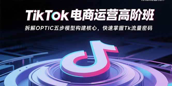 （15752期）TikTok电商运营高阶班：拆解OPTIC五步模型构建核心，快速掌握Tk流量密码-KAI的视界