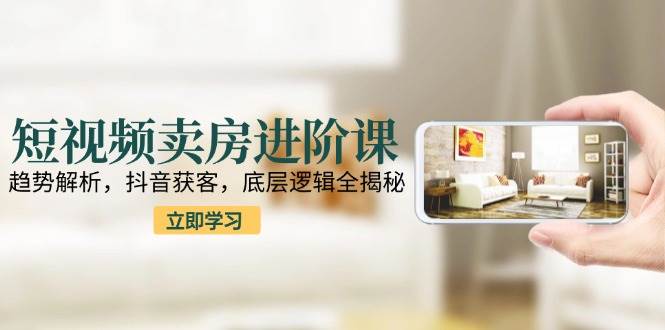 短视频卖房进阶课：趋势解析，抖音获客，底层逻辑全揭秘-KAI的视界