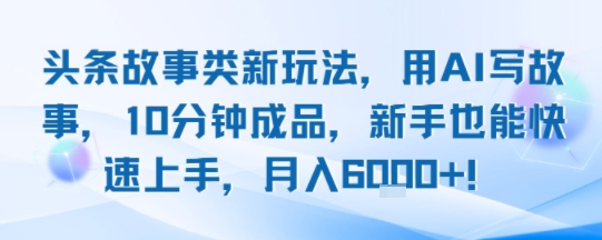 头条故事类新玩法，用AI写故事，10分钟成品，新手也能快速上手，月入6k+-KAI的视界