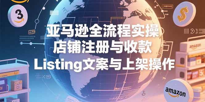 （15349期）亚马逊全流程实操，店铺注册与收款，Listing文案与上架操作-KAI的视界