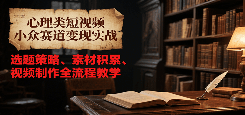 心理类短视频小众赛道变现实战，选题策略、素材积累、视频制作全流程教学-KAI的视界