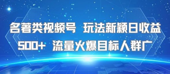 名著类视频号 玩法新颖日收益500+ 流量火爆目标人群广-KAI的视界