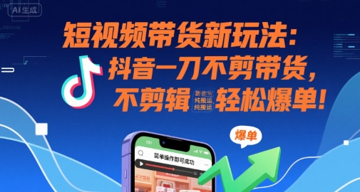 短视频带货新玩法：抖音一刀不剪带货，不剪辑，纯搬运，新手也能轻松爆单!-KAI的视界