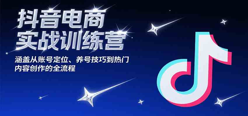 抖音电商实战训练营，涵盖从账号定位、养号技巧到热门内容创作的全流程-KAI的视界