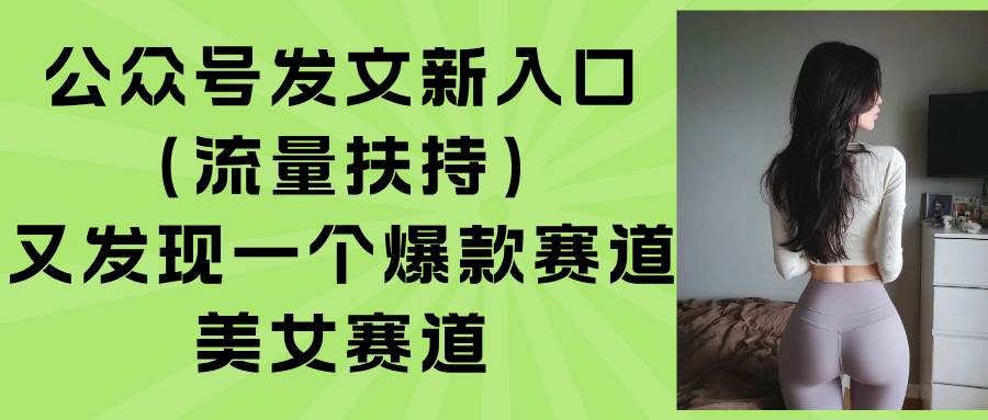 （15781期）公众号发文新入口（流量扶持），又发现一个爆款赛道：美女赛道-KAI的视界