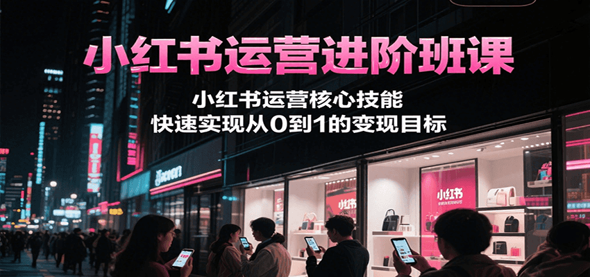 小红书运营进阶班课，小红书运营核心技能，快速实现从0到1的变现目标-KAI的视界