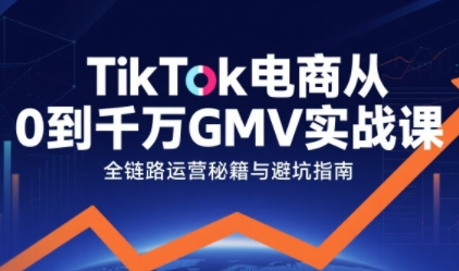 TikTok电商从0到千万GMV实战课，从0到1拆解实战秘籍-KAI的视界
