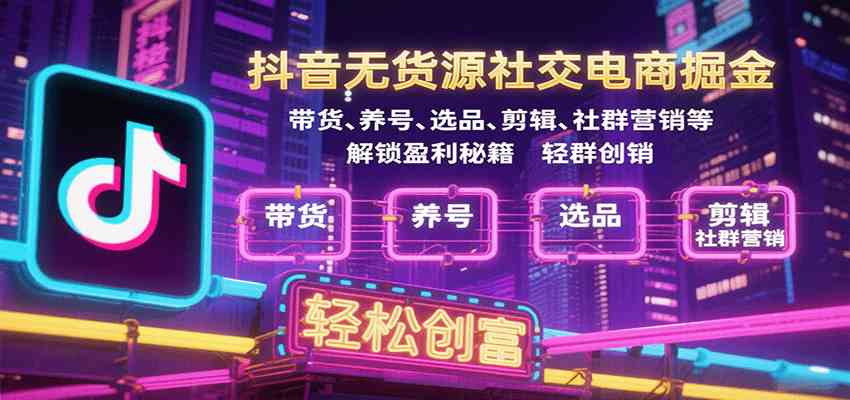 抖音无货源社交电商掘金，带货、养号、选品、剪辑、社群营销等解锁盈利秘籍轻松创富-KAI的视界