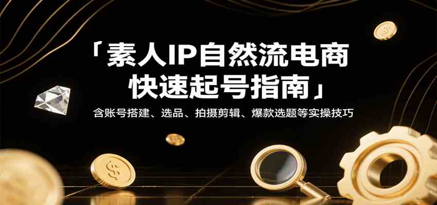 素人IP自然流电商快速起号指南，含账号搭建、选品、拍摄剪辑、爆款选题等实操技巧-KAI的视界