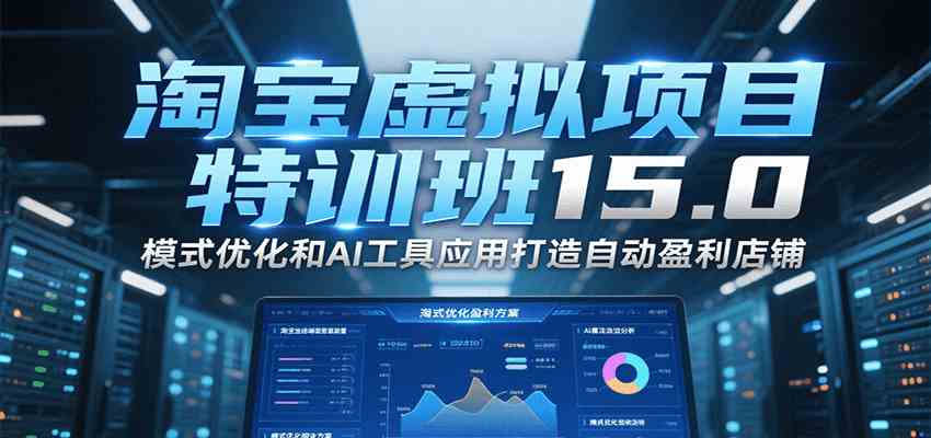 淘宝虚拟项目特训班15.0，模式优化和AI工具应用打造自动盈利店铺-KAI的视界