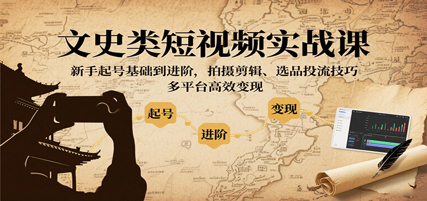 文史类短视频实战课，新手起号基础到进阶，拍摄剪辑、选品投流技巧，多平台高效变现-KAI的视界