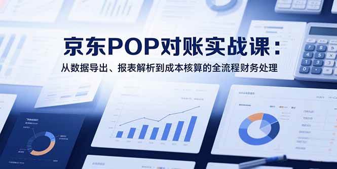 （15447期）2025京东POP对账实战课：从数据导出、报表解析到成本核算的全流程财务处理-KAI的视界