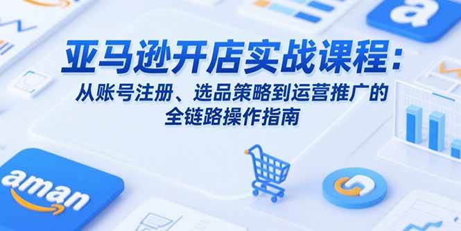 （15439期）亚马逊开店实战课程：从账号注册、选品策略到运营推广的全链路操作指南-KAI的视界