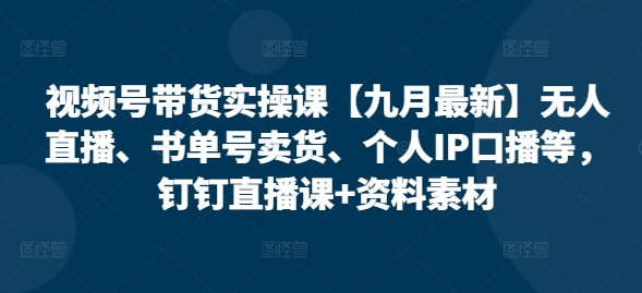 视频号带货实操课【25年7月最新】无人直播、书单号卖货、个人IP口播等，钉钉直播课+资料素材-KAI的视界