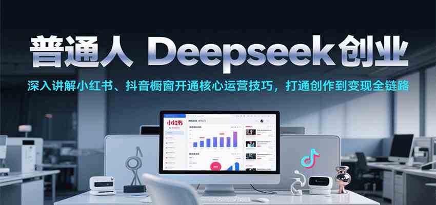 普通人Deepseek创业，小红书、抖音橱窗开通核心运营技巧，打通创作到变现全链路-KAI的视界