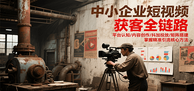 中小企业短视频获客全链路，平台认知/内容创作/抖加投放/矩阵搭建，精准引流核心方法-KAI的视界
