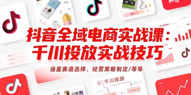 （15458期）抖音全域电商实战课：千川投放实战技巧，涵盖赛道选择、经营策略制定/等等-KAI的视界