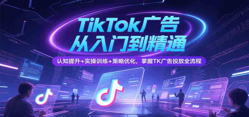 TikTok广告从入门到精通，认知提升+实操训练+策略优化，掌握TK广告投放全流程-KAI的视界