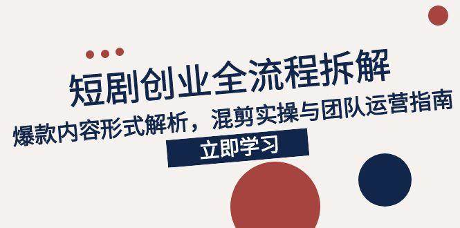 （15107期）2025短剧创业全流程拆解，爆款内容形式解析，混剪实操与团队运营指南-KAI的视界