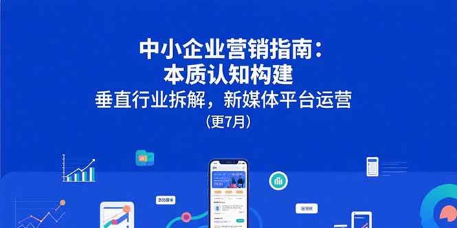 （15501期）中小企业营销指南：本质认知构建，垂直行业拆解，新媒体平台运营(更7月)-KAI的视界