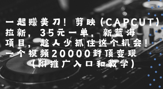 一起挣美刀!剪映(CAPCUT)拉新，35米一单，新蓝海项目，一个视频2w封顶变现(附推广入口和教学)-KAI的视界