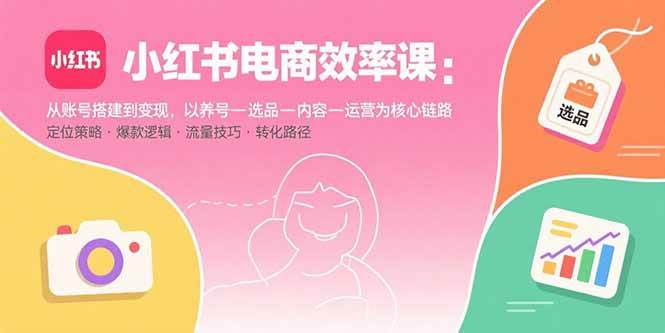 （15838期）小红书电商效率课：从账号搭建到变现，以养号-选品-内容-运营为核心链路-KAI的视界