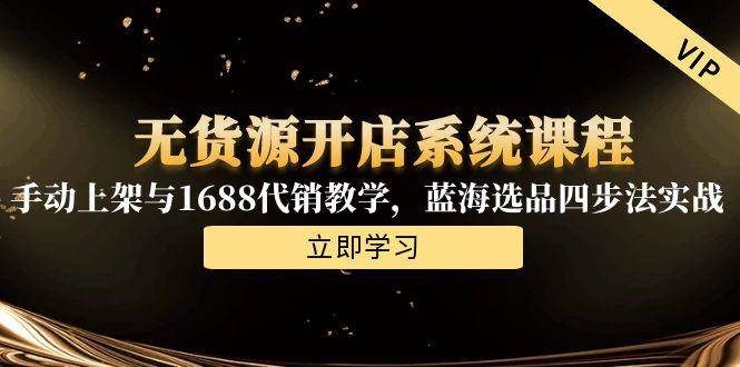图片[1]-（15129期）无货源开店系统课程，手动上架与1688代销教学，蓝海选品四步法实战-KAI的视界