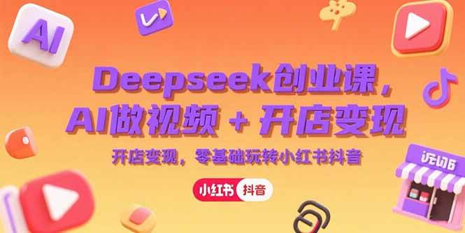 （15286期）Deepseek创业课，AI做视频+开店变现，零基础玩转小红书抖音-KAI的视界