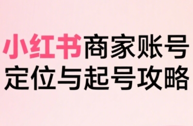 小红书电商全链路实战从定位到爆单，系统拆解小红书商家起号全流程-KAI的视界