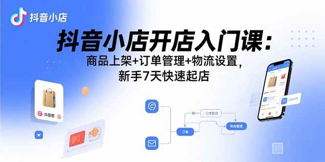 （15947期）抖音小店开店入门课：商品上架+订单管理+物流设置，新手7天快速起店-KAI的视界