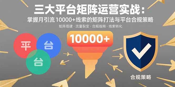 （15841期）三大平台矩阵运营实战：掌握月引流10000+线索的矩阵打法与平台合规策略-KAI的视界